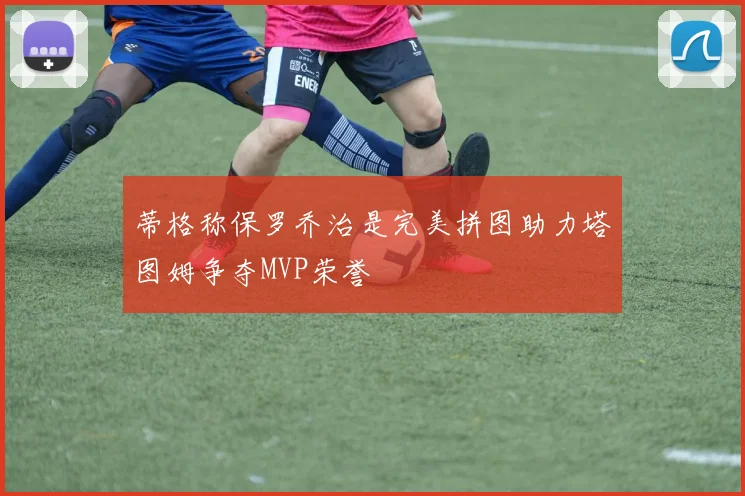 蒂格称保罗乔治是完美拼图助力塔图姆争夺MVP荣誉