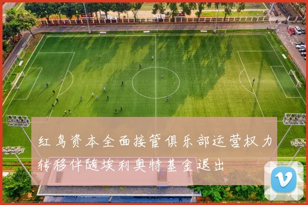 红鸟资本全面接管俱乐部运营权力转移伴随埃利奥特基金退出