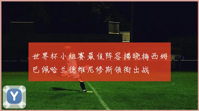 世界杯小组赛最佳阵容揭晓梅西姆巴佩哈兰德维尼修斯领衔出战
