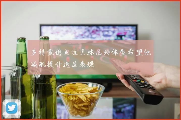 多特蒙德关注贝林厄姆体型希望他减肌提升速度表现
