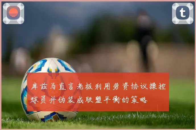 库兹马直言老板利用劳资协议操控球员并伪装成联盟平衡的策略