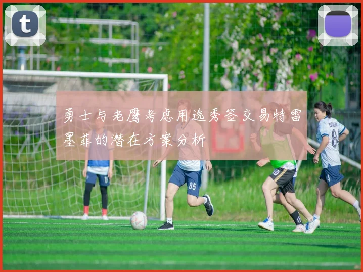 勇士与老鹰考虑用选秀签交易特雷墨菲的潜在方案分析