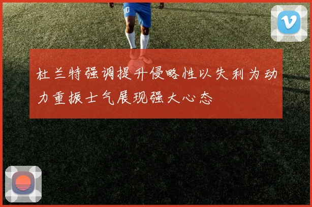 杜兰特强调提升侵略性以失利为动力重振士气展现强大心态