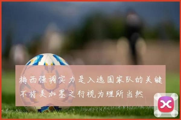 梅西强调实力是入选国家队的关键不将美加墨之行视为理所当然