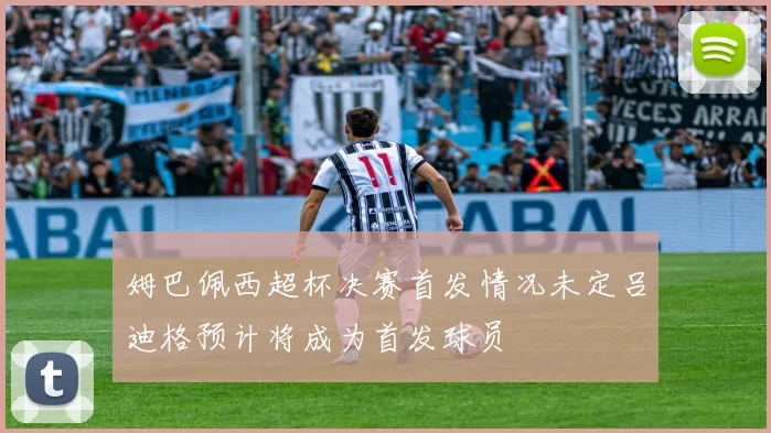 姆巴佩西超杯决赛首发情况未定吕迪格预计将成为首发球员