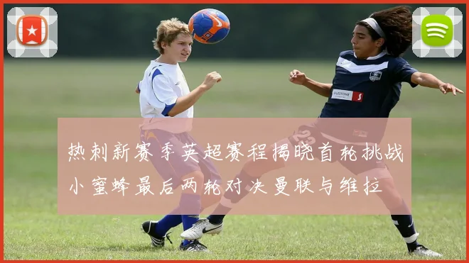 热刺新赛季英超赛程揭晓首轮挑战小蜜蜂最后两轮对决曼联与维拉
