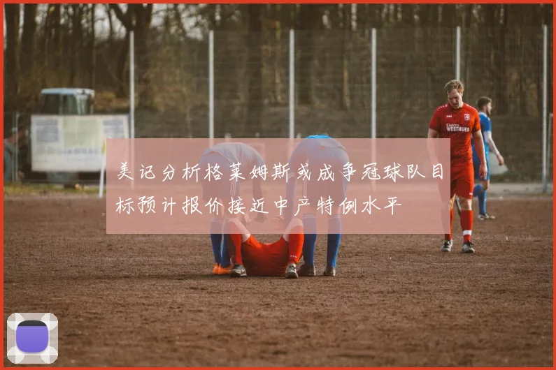美记分析格莱姆斯或成争冠球队目标预计报价接近中产特例水平