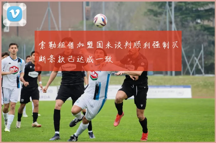 索勒租借加盟国米谈判顺利强制买断条款已达成一致