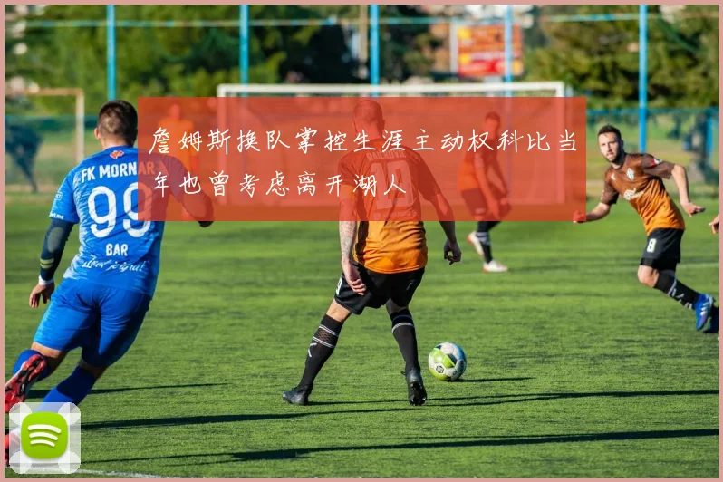 詹姆斯换队掌控生涯主动权科比当年也曾考虑离开湖人