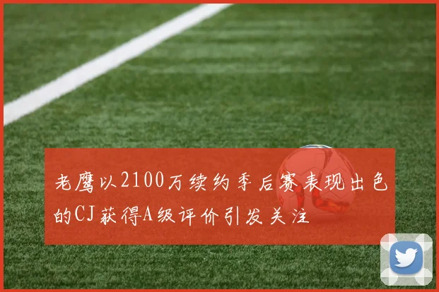 老鹰以2100万续约季后赛表现出色的CJ获得A级评价引发关注