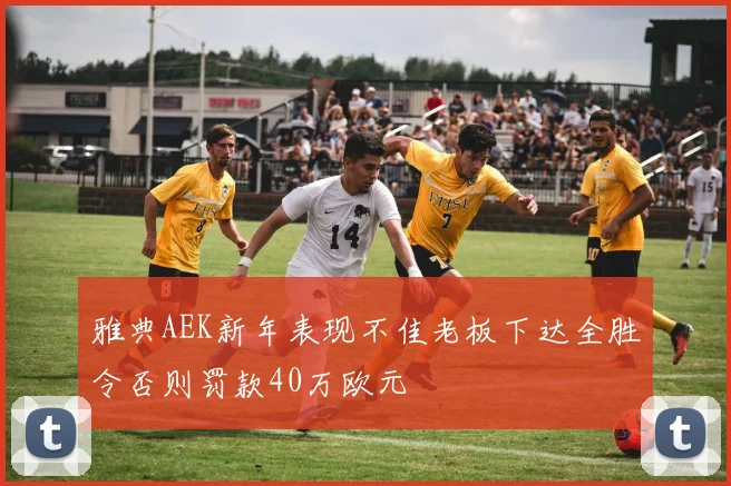 雅典AEK新年表现不佳老板下达全胜令否则罚款40万欧元
