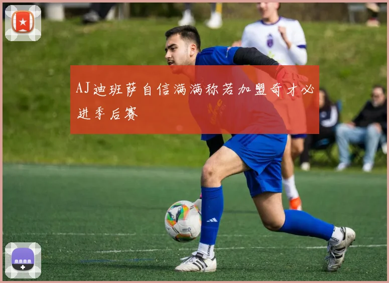 AJ迪班萨自信满满称若加盟奇才必进季后赛