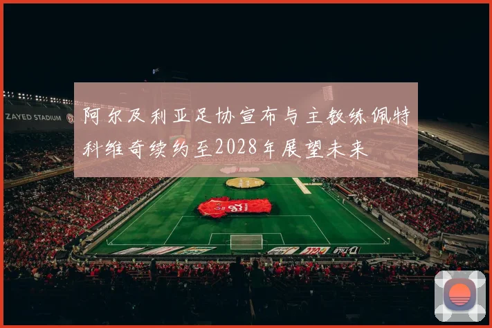 阿尔及利亚足协宣布与主教练佩特科维奇续约至2028年展望未来