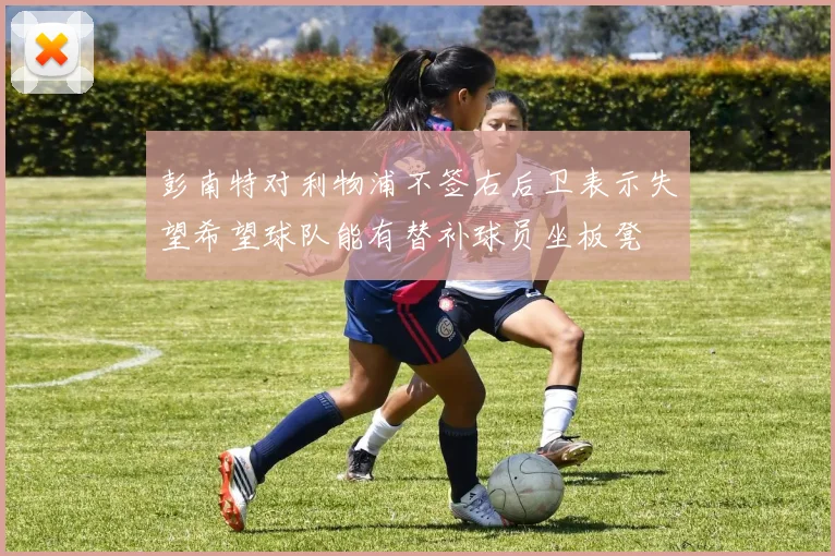 彭南特对利物浦不签右后卫表示失望希望球队能有替补球员坐板凳