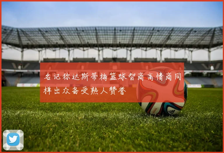 名记称达斯蒂梅篮球智商高情商同样出众备受熟人赞誉