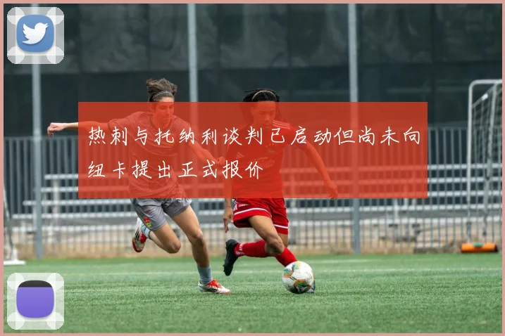 热刺与托纳利谈判已启动但尚未向纽卡提出正式报价