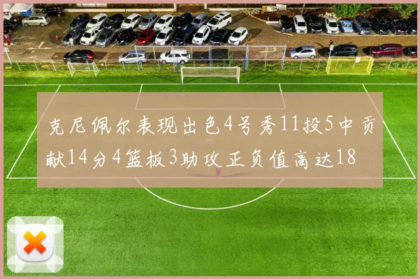 克尼佩尔表现出色4号秀11投5中贡献14分4篮板3助攻正负值高达18