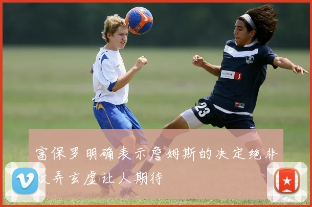 富保罗明确表示詹姆斯的决定绝非故弄玄虚让人期待