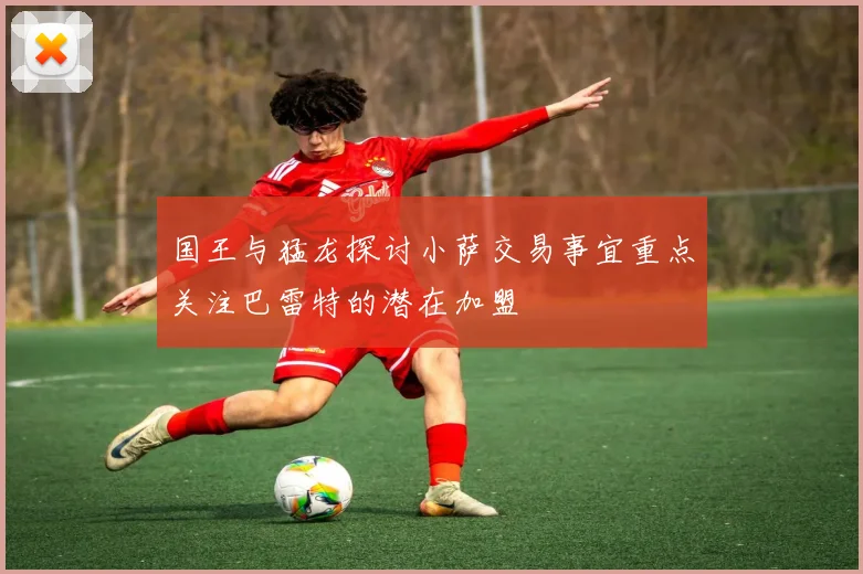 国王与猛龙探讨小萨交易事宜重点关注巴雷特的潜在加盟