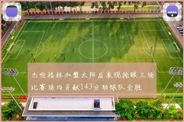 杰伦格林加盟太阳后表现抢眼三场比赛场均贡献143分助球队全胜