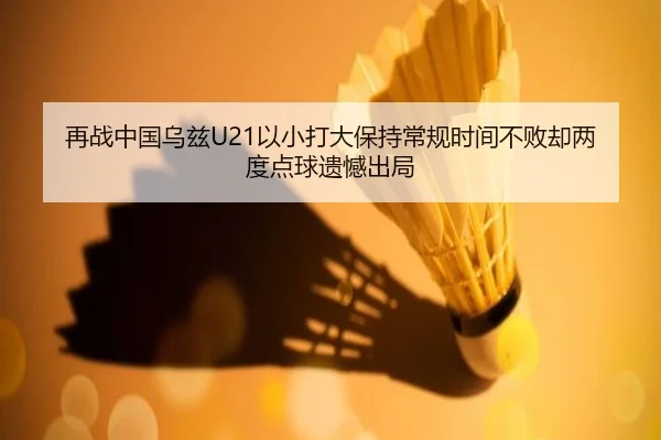 再战中国乌兹U21以小打大保持常规时间不败却两度点球遗憾出局 | KAIYUN